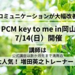 コミュニケーションが大幅改善！　PCMのkey to me ７月１４日岡山講座募集中。