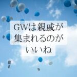 GWは親戚が集まれるのがいいね