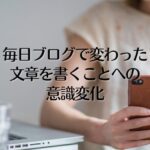 毎日ブログで変わった、文章を書くことの意識変化