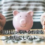 毎月払っているお金を無駄にしない