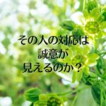 その人の対応は、誠意が見えるのか？