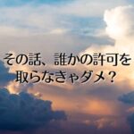 その話、誰かの許可を取らなきゃダメ？