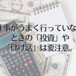 仕事がうまく行っていないときの「投資」や「儲け話」は要注意。