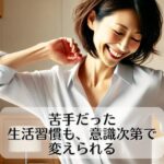 苦手だった生活習慣も、意識次第で変えられる