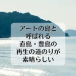 アートの島と呼ばれる直島・豊島の再生の道のりが素晴らしい