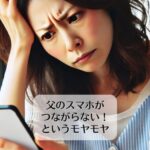父のスマホがつながらない！　というモヤモヤ