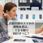 高齢の親のスマホの機種変更は、できる限り同行すべし！
