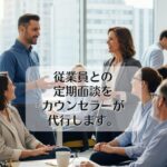 従業員との定期面談をカウンセラーが代行します。