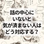 話の中心にいないと気が済まない人はどう対応する？