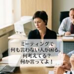 ミーティングで何も言わない人が困る。何考えてる？　何か言ってよ！