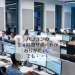 パソコンの２４時間サポートがありがたい。でも・・・