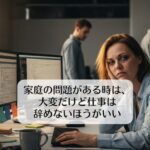 家庭の問題がある時は、大変だけど仕事は辞めないほうがいい