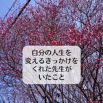 自分の人生を変えるきっかけをくれた先生がいたこと