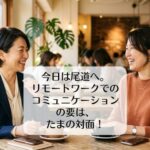 今日は尾道へ。リモートワークでのコミュニケーションの要は、たまの対面！