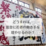 どうすれば、能登に若者の働き手を増やせるのか？