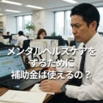 メンタルヘルスケアをするために補助金は使えるの？