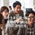 AIをうまく使って、業務の省力化と社内の活性化を。
